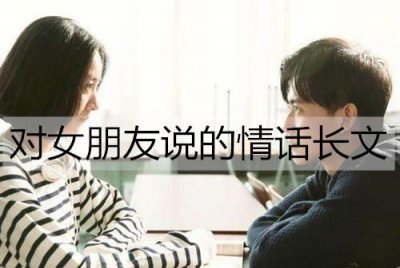 ​对女朋友说的情话长文，写给女朋友的浪漫情书